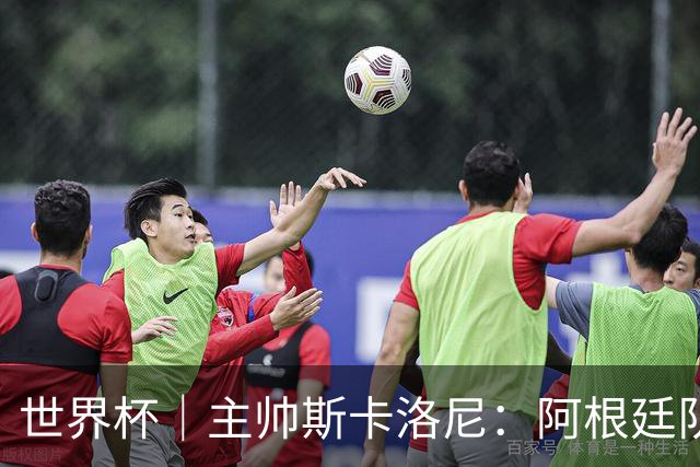 世界杯｜主帅斯卡洛尼：阿根廷队不自大也不自卑