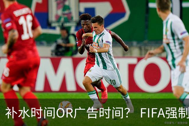补水时间OR广告时间？ FIFA强制设置补水时间遭多方质疑